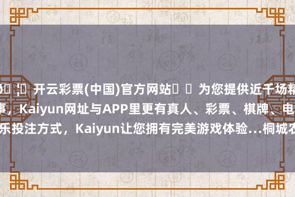 🦄开云彩票(中国)官方网站✔️为您提供近千场精彩体育盘口、电竞赛事，Kaiyun网址与APP里更有真人、彩票、棋牌、电子等游戏+多种娱乐投注方式，Kaiyun让您拥有完美游戏体验…桐城农商行已删除了该条推文-开云彩票(中国)官方网站