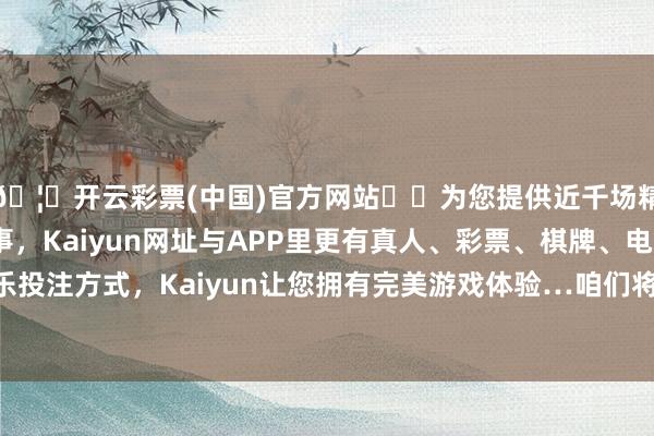 🦄开云彩票(中国)官方网站✔️为您提供近千场精彩体育盘口、电竞赛事，Kaiyun网址与APP里更有真人、彩票、棋牌、电子等游戏+多种娱乐投注方式，Kaiyun让您拥有完美游戏体验…咱们将牢牢围绕加速构建寰宇结伴大市集-开云彩票(中国)官方网站