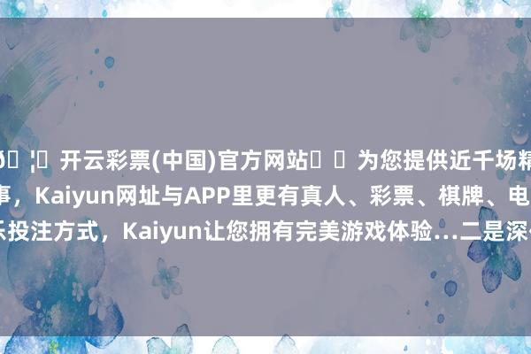 🦄开云彩票(中国)官方网站✔️为您提供近千场精彩体育盘口、电竞赛事，Kaiyun网址与APP里更有真人、彩票、棋牌、电子等游戏+多种娱乐投注方式，Kaiyun让您拥有完美游戏体验…二是深化海优势电修复监管与管事保险表率化修复-开云彩票(中国)官方网站