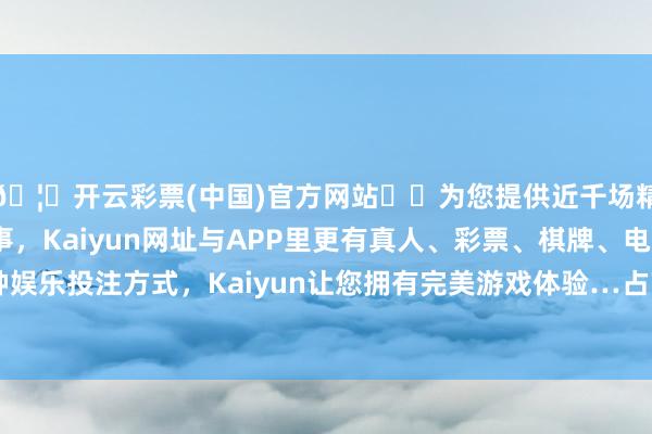 🦄开云彩票(中国)官方网站✔️为您提供近千场精彩体育盘口、电竞赛事，Kaiyun网址与APP里更有真人、彩票、棋牌、电子等游戏+多种娱乐投注方式，Kaiyun让您拥有完美游戏体验…占带领市值的4.27%-开云彩票(中国)官方网站