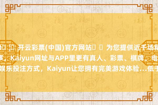 🦄开云彩票(中国)官方网站✔️为您提供近千场精彩体育盘口、电竞赛事，Kaiyun网址与APP里更有真人、彩票、棋牌、电子等游戏+多种娱乐投注方式，Kaiyun让您拥有完美游戏体验…低于历史10%分位水平-开云彩票(中国)官方网站