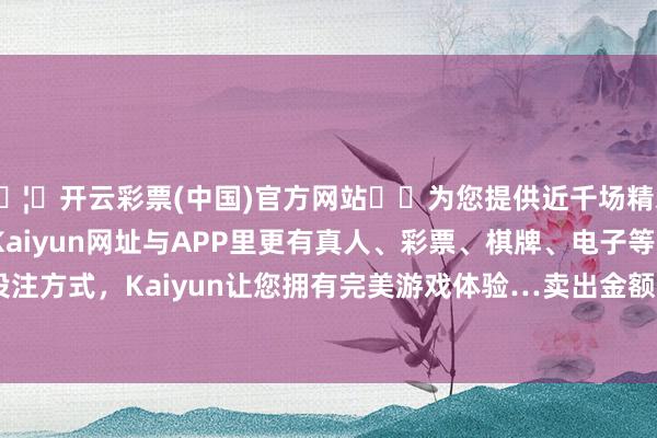🦄开云彩票(中国)官方网站✔️为您提供近千场精彩体育盘口、电竞赛事，Kaiyun网址与APP里更有真人、彩票、棋牌、电子等游戏+多种娱乐投注方式，Kaiyun让您拥有完美游戏体验…卖出金额0.00元；融券余额28.36万-开云彩票(中国)官方网站