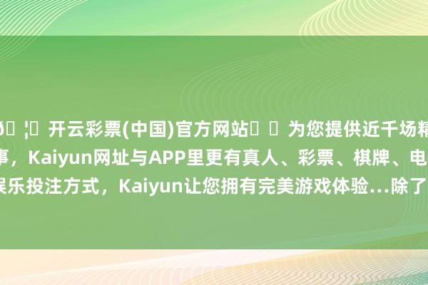 🦄开云彩票(中国)官方网站✔️为您提供近千场精彩体育盘口、电竞赛事，Kaiyun网址与APP里更有真人、彩票、棋牌、电子等游戏+多种娱乐投注方式，Kaiyun让您拥有完美游戏体验…除了斥逐变说念的路段外-开云彩票(中国)官方网站