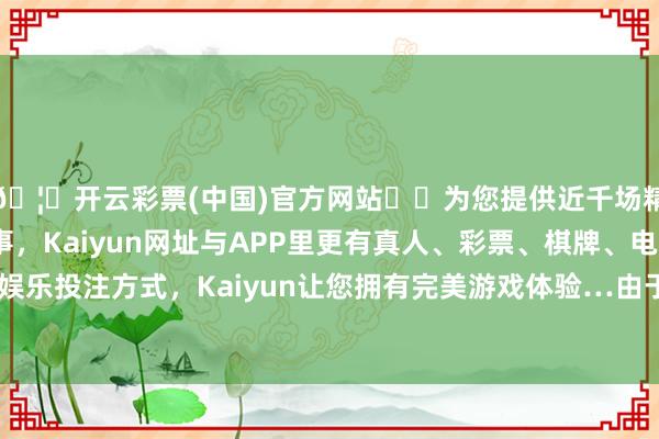 🦄开云彩票(中国)官方网站✔️为您提供近千场精彩体育盘口、电竞赛事，Kaiyun网址与APP里更有真人、彩票、棋牌、电子等游戏+多种娱乐投注方式，Kaiyun让您拥有完美游戏体验…由于设置责任照旧推迟-开云彩票(中国)官方网站