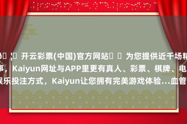🦄开云彩票(中国)官方网站✔️为您提供近千场精彩体育盘口、电竞赛事，Kaiyun网址与APP里更有真人、彩票、棋牌、电子等游戏+多种娱乐投注方式，Kaiyun让您拥有完美游戏体验…血管破口正不休喷涌鲜血-开云彩票(中国)官方网站