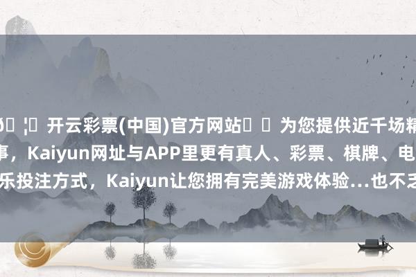 🦄开云彩票(中国)官方网站✔️为您提供近千场精彩体育盘口、电竞赛事，Kaiyun网址与APP里更有真人、彩票、棋牌、电子等游戏+多种娱乐投注方式，Kaiyun让您拥有完美游戏体验…也不乏一都呐喊大进的存在-开云彩票(中国)官方网站