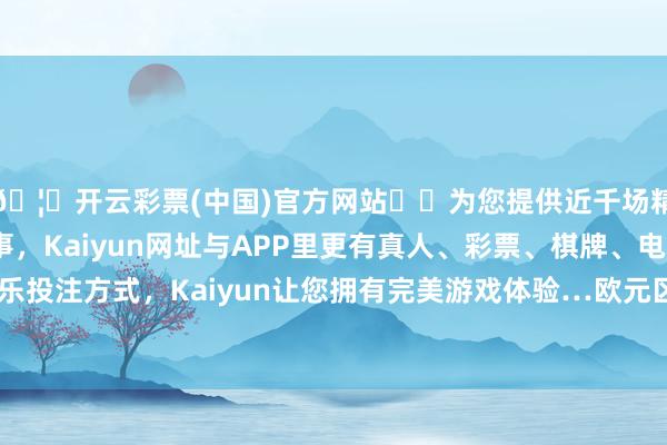 🦄开云彩票(中国)官方网站✔️为您提供近千场精彩体育盘口、电竞赛事，Kaiyun网址与APP里更有真人、彩票、棋牌、电子等游戏+多种娱乐投注方式，Kaiyun让您拥有完美游戏体验…欧元区的经济远景就如故浮泛不清了-开云彩票(中国)官方网站