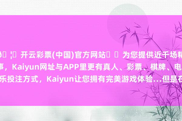 🦄开云彩票(中国)官方网站✔️为您提供近千场精彩体育盘口、电竞赛事，Kaiyun网址与APP里更有真人、彩票、棋牌、电子等游戏+多种娱乐投注方式，Kaiyun让您拥有完美游戏体验…但是在下葬徐苏平之后的第二天-开云彩票(中国)官方网站