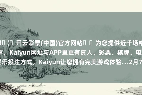 🦄开云彩票(中国)官方网站✔️为您提供近千场精彩体育盘口、电竞赛事，Kaiyun网址与APP里更有真人、彩票、棋牌、电子等游戏+多种娱乐投注方式，Kaiyun让您拥有完美游戏体验…2月7日的资金流向数据方面-开云彩票(中国)官方网站