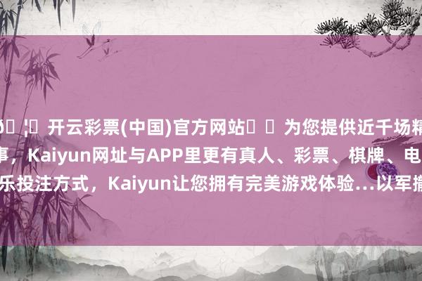 🦄开云彩票(中国)官方网站✔️为您提供近千场精彩体育盘口、电竞赛事，Kaiyun网址与APP里更有真人、彩票、棋牌、电子等游戏+多种娱乐投注方式，Kaiyun让您拥有完美游戏体验…以军撤出了内察里姆走廊北部的驻军-开云彩票(中国)官方网站