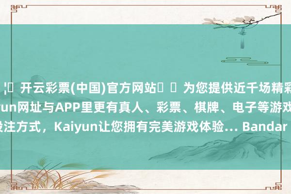 🦄开云彩票(中国)官方网站✔️为您提供近千场精彩体育盘口、电竞赛事，Kaiyun网址与APP里更有真人、彩票、棋牌、电子等游戏+多种娱乐投注方式，Kaiyun让您拥有完美游戏体验… Bandar Kuala Lumpur-开云彩票(中国)官方网站