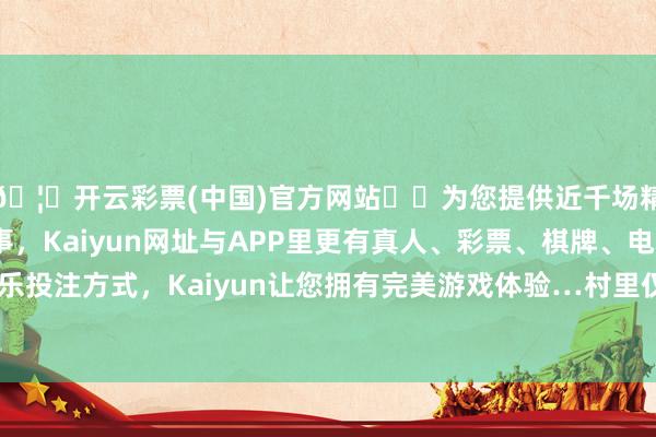🦄开云彩票(中国)官方网站✔️为您提供近千场精彩体育盘口、电竞赛事，Kaiyun网址与APP里更有真人、彩票、棋牌、电子等游戏+多种娱乐投注方式，Kaiyun让您拥有完美游戏体验…村里仅有少许部分年长辈居住-开云彩票(中国)官方网站