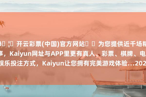 🦄开云彩票(中国)官方网站✔️为您提供近千场精彩体育盘口、电竞赛事，Kaiyun网址与APP里更有真人、彩票、棋牌、电子等游戏+多种娱乐投注方式，Kaiyun让您拥有完美游戏体验…2024年是认定使命开展的第二年-开云彩票(中国)官方网站