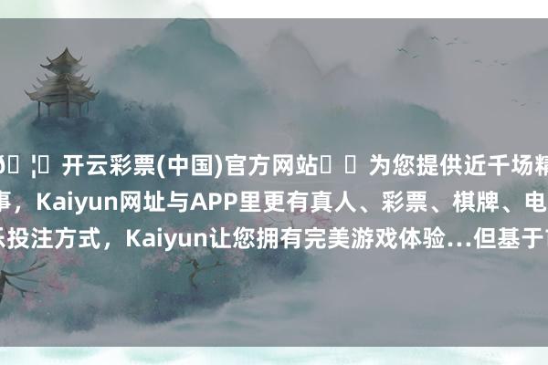 🦄开云彩票(中国)官方网站✔️为您提供近千场精彩体育盘口、电竞赛事，Kaiyun网址与APP里更有真人、彩票、棋牌、电子等游戏+多种娱乐投注方式，Kaiyun让您拥有完美游戏体验…但基于市集环境变化及本钱运作策划的统筹安排-开云彩票(中国)官方网站