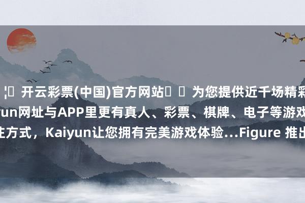 🦄开云彩票(中国)官方网站✔️为您提供近千场精彩体育盘口、电竞赛事，Kaiyun网址与APP里更有真人、彩票、棋牌、电子等游戏+多种娱乐投注方式，Kaiyun让您拥有完美游戏体验…Figure 推出其自研 VLA 模子 Helix-开云彩票(中国)官方网站