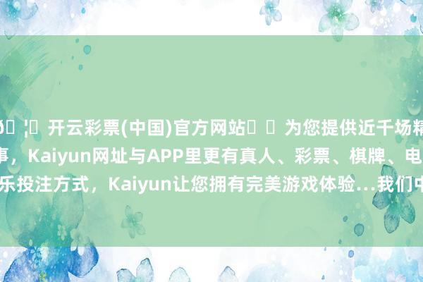 🦄开云彩票(中国)官方网站✔️为您提供近千场精彩体育盘口、电竞赛事，Kaiyun网址与APP里更有真人、彩票、棋牌、电子等游戏+多种娱乐投注方式，Kaiyun让您拥有完美游戏体验…我们中国的国土面积天然不到全球的7%-开云彩票(中国)官方网站