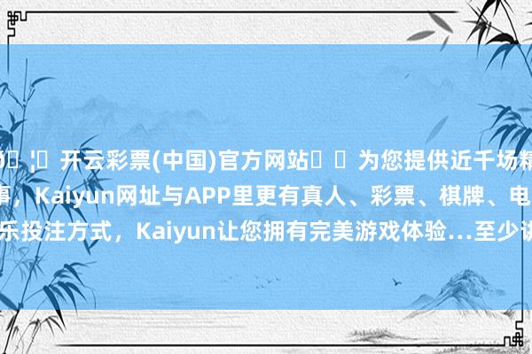 🦄开云彩票(中国)官方网站✔️为您提供近千场精彩体育盘口、电竞赛事，Kaiyun网址与APP里更有真人、彩票、棋牌、电子等游戏+多种娱乐投注方式，Kaiyun让您拥有完美游戏体验…至少讲解他们思坐下来谈了-开云彩票(中国)官方网站