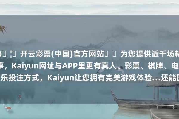 🦄开云彩票(中国)官方网站✔️为您提供近千场精彩体育盘口、电竞赛事，Kaiyun网址与APP里更有真人、彩票、棋牌、电子等游戏+多种娱乐投注方式，Kaiyun让您拥有完美游戏体验…还能匡助质问盆骨韧带哦2-开云彩票(中国)官方网站