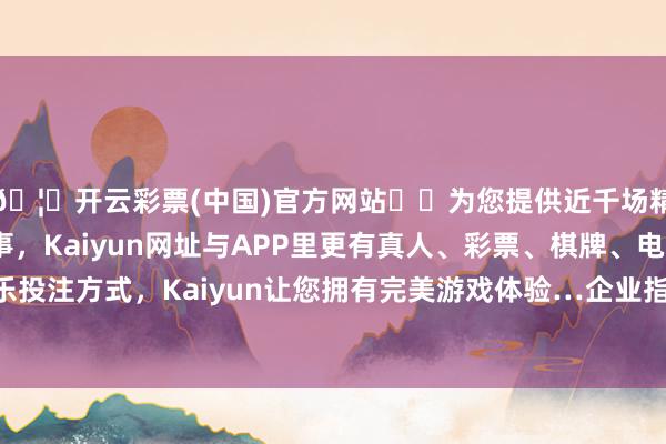 🦄开云彩票(中国)官方网站✔️为您提供近千场精彩体育盘口、电竞赛事，Kaiyun网址与APP里更有真人、彩票、棋牌、电子等游戏+多种娱乐投注方式，Kaiyun让您拥有完美游戏体验…企业指点者的职守跟企业发展阶段相关系-开云彩票(中国)官方网站