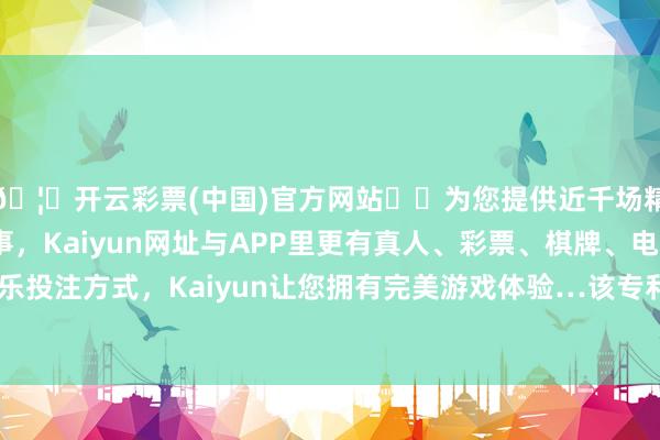 🦄开云彩票(中国)官方网站✔️为您提供近千场精彩体育盘口、电竞赛事，Kaiyun网址与APP里更有真人、彩票、棋牌、电子等游戏+多种娱乐投注方式，Kaiyun让您拥有完美游戏体验…该专利触及头戴式智能建筑技艺限制-开云彩票(中国)官方网站