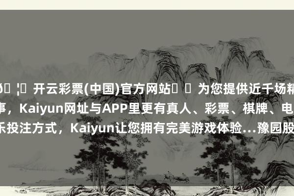 🦄开云彩票(中国)官方网站✔️为您提供近千场精彩体育盘口、电竞赛事，Kaiyun网址与APP里更有真人、彩票、棋牌、电子等游戏+多种娱乐投注方式，Kaiyun让您拥有完美游戏体验…豫园股份近期还堕入了超高比例分成“漩涡”-开云彩票(中国)官方网站