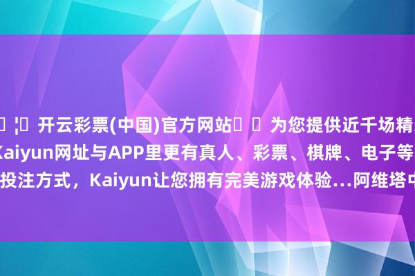🦄开云彩票(中国)官方网站✔️为您提供近千场精彩体育盘口、电竞赛事，Kaiyun网址与APP里更有真人、彩票、棋牌、电子等游戏+多种娱乐投注方式，Kaiyun让您拥有完美游戏体验…阿维塔中心 & 体验中心冲破 708 家-开云彩票(中国)官方网站