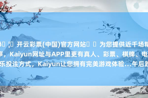 🦄开云彩票(中国)官方网站✔️为您提供近千场精彩体育盘口、电竞赛事，Kaiyun网址与APP里更有真人、彩票、棋牌、电子等游戏+多种娱乐投注方式，Kaiyun让您拥有完美游戏体验…午后跌停及大跌个股抓续增多-开云彩票(中国)官方网站