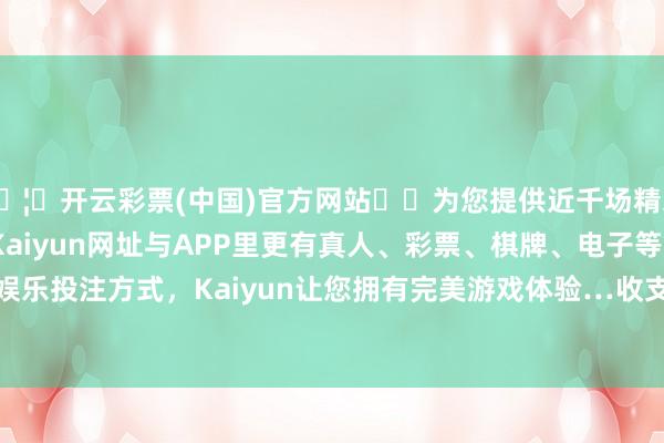 🦄开云彩票(中国)官方网站✔️为您提供近千场精彩体育盘口、电竞赛事，Kaiyun网址与APP里更有真人、彩票、棋牌、电子等游戏+多种娱乐投注方式，Kaiyun让您拥有完美游戏体验…收支13.67元/公斤-开云彩票(中国)官方网站