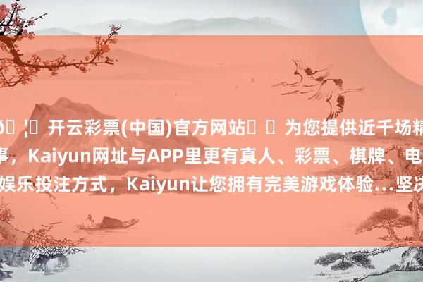 🦄开云彩票(中国)官方网站✔️为您提供近千场精彩体育盘口、电竞赛事，Kaiyun网址与APP里更有真人、彩票、棋牌、电子等游戏+多种娱乐投注方式，Kaiyun让您拥有完美游戏体验…坚决不移走好我方的路-开云彩票(中国)官方网站