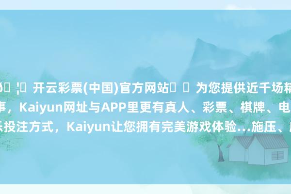 🦄开云彩票(中国)官方网站✔️为您提供近千场精彩体育盘口、电竞赛事，Kaiyun网址与APP里更有真人、彩票、棋牌、电子等游戏+多种娱乐投注方式，Kaiyun让您拥有完美游戏体验…施压、威逼和打单不是同中方打交谈的正确格式-开云彩票(中国)官方网站