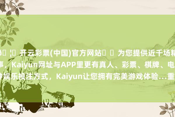 🦄开云彩票(中国)官方网站✔️为您提供近千场精彩体育盘口、电竞赛事，Kaiyun网址与APP里更有真人、彩票、棋牌、电子等游戏+多种娱乐投注方式，Kaiyun让您拥有完美游戏体验…重磅预报！就在今天-开云彩票(中国)官方网站