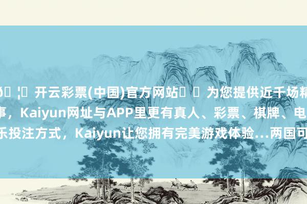 🦄开云彩票(中国)官方网站✔️为您提供近千场精彩体育盘口、电竞赛事，Kaiyun网址与APP里更有真人、彩票、棋牌、电子等游戏+多种娱乐投注方式，Kaiyun让您拥有完美游戏体验…两国可能在两到三年内实现一项全面合同-开云彩票(中国)官方网站