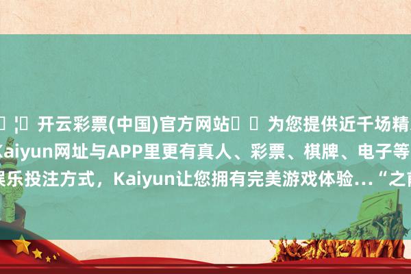 🦄开云彩票(中国)官方网站✔️为您提供近千场精彩体育盘口、电竞赛事，Kaiyun网址与APP里更有真人、彩票、棋牌、电子等游戏+多种娱乐投注方式，Kaiyun让您拥有完美游戏体验…　　“之前的比赛3负1平-开云彩票(中国)官方网站
