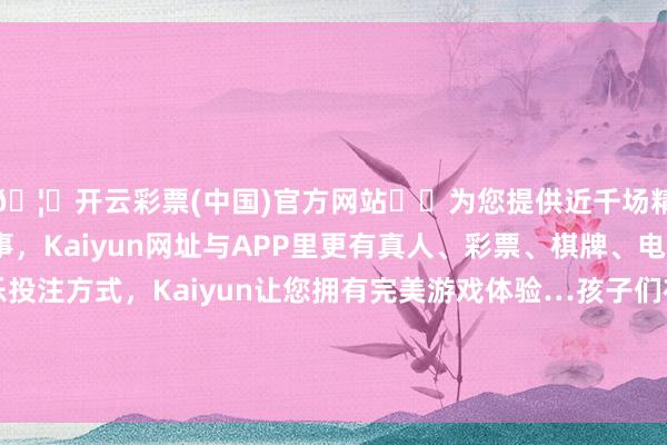 🦄开云彩票(中国)官方网站✔️为您提供近千场精彩体育盘口、电竞赛事，Kaiyun网址与APP里更有真人、彩票、棋牌、电子等游戏+多种娱乐投注方式，Kaiyun让您拥有完美游戏体验…孩子们在真诚的带领下一都互助尝试过许多菜品-开云彩票(中国)官方网站