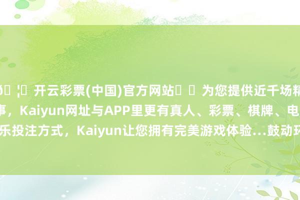 🦄开云彩票(中国)官方网站✔️为您提供近千场精彩体育盘口、电竞赛事，Kaiyun网址与APP里更有真人、彩票、棋牌、电子等游戏+多种娱乐投注方式，Kaiyun让您拥有完美游戏体验…鼓动环球海优势电高质料可捏续发展-开云彩票(中国)官方网站
