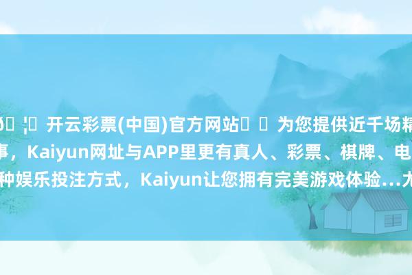 🦄开云彩票(中国)官方网站✔️为您提供近千场精彩体育盘口、电竞赛事，Kaiyun网址与APP里更有真人、彩票、棋牌、电子等游戏+多种娱乐投注方式，Kaiyun让您拥有完美游戏体验…尤其是2025年1月-开云彩票(中国)官方网站