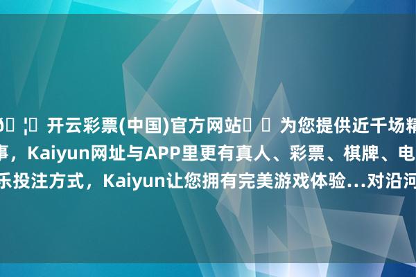 🦄开云彩票(中国)官方网站✔️为您提供近千场精彩体育盘口、电竞赛事，Kaiyun网址与APP里更有真人、彩票、棋牌、电子等游戏+多种娱乐投注方式，Kaiyun让您拥有完美游戏体验…对沿河说念两岸近20公里规模张开了地毯式搜救-开云彩票(中国)官方网站