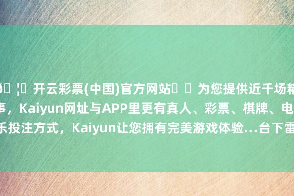 🦄开云彩票(中国)官方网站✔️为您提供近千场精彩体育盘口、电竞赛事，Kaiyun网址与APP里更有真人、彩票、棋牌、电子等游戏+多种娱乐投注方式，Kaiyun让您拥有完美游戏体验…台下雷鸣般的掌声让她的眼眶一刹湿润-开云彩票(中国)官方网站