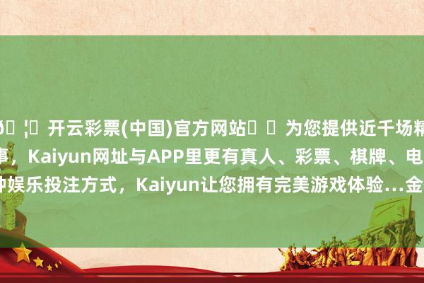 🦄开云彩票(中国)官方网站✔️为您提供近千场精彩体育盘口、电竞赛事，Kaiyun网址与APP里更有真人、彩票、棋牌、电子等游戏+多种娱乐投注方式，Kaiyun让您拥有完美游戏体验…金条价钱1020元/克-开云彩票(中国)官方网站