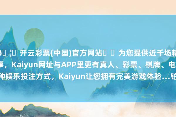 🦄开云彩票(中国)官方网站✔️为您提供近千场精彩体育盘口、电竞赛事，Kaiyun网址与APP里更有真人、彩票、棋牌、电子等游戏+多种娱乐投注方式，Kaiyun让您拥有完美游戏体验…铂金价钱461元/克-开云彩票(中国)官方网站