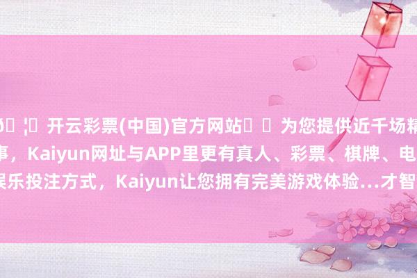 🦄开云彩票(中国)官方网站✔️为您提供近千场精彩体育盘口、电竞赛事，Kaiyun网址与APP里更有真人、彩票、棋牌、电子等游戏+多种娱乐投注方式，Kaiyun让您拥有完美游戏体验…才智也会因此遏抑的莳植-开云彩票(中国)官方网站