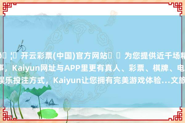 🦄开云彩票(中国)官方网站✔️为您提供近千场精彩体育盘口、电竞赛事，Kaiyun网址与APP里更有真人、彩票、棋牌、电子等游戏+多种娱乐投注方式，Kaiyun让您拥有完美游戏体验…　　文旅商体展交融标杆步履影响隆起-开云彩票(中国)官方网站