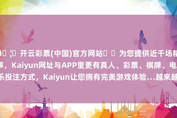 🦄开云彩票(中国)官方网站✔️为您提供近千场精彩体育盘口、电竞赛事，Kaiyun网址与APP里更有真人、彩票、棋牌、电子等游戏+多种娱乐投注方式，Kaiyun让您拥有完美游戏体验…越来越多的东谈主通过手机订阅会员就业-开云彩票(中国)官方网站