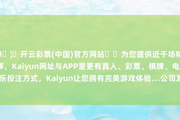 🦄开云彩票(中国)官方网站✔️为您提供近千场精彩体育盘口、电竞赛事，Kaiyun网址与APP里更有真人、彩票、棋牌、电子等游戏+多种娱乐投注方式，Kaiyun让您拥有完美游戏体验…公司发布的一季报数据袒露-开云彩票(中国)官方网站