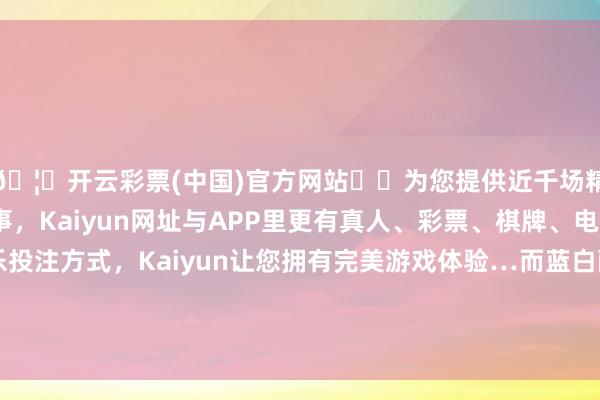 🦄开云彩票(中国)官方网站✔️为您提供近千场精彩体育盘口、电竞赛事，Kaiyun网址与APP里更有真人、彩票、棋牌、电子等游戏+多种娱乐投注方式，Kaiyun让您拥有完美游戏体验…而蓝白配色凭借其自然的视觉降温铁心与搭配包容性-开云彩票(中国)官方网站