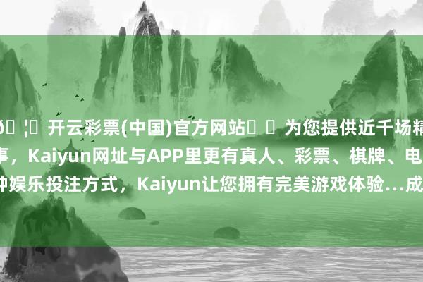 🦄开云彩票(中国)官方网站✔️为您提供近千场精彩体育盘口、电竞赛事，Kaiyun网址与APP里更有真人、彩票、棋牌、电子等游戏+多种娱乐投注方式，Kaiyun让您拥有完美游戏体验…成交量为20.31万手-开云彩票(中国)官方网站