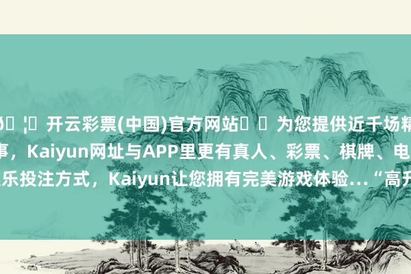 🦄开云彩票(中国)官方网站✔️为您提供近千场精彩体育盘口、电竞赛事，Kaiyun网址与APP里更有真人、彩票、棋牌、电子等游戏+多种娱乐投注方式，Kaiyun让您拥有完美游戏体验…“高升”号上的懊悔速即恶化-开云彩票(中国)官方网站