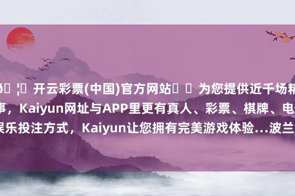 🦄开云彩票(中国)官方网站✔️为您提供近千场精彩体育盘口、电竞赛事，Kaiyun网址与APP里更有真人、彩票、棋牌、电子等游戏+多种娱乐投注方式，Kaiyun让您拥有完美游戏体验…波兰的地舆位置至关紧要-开云彩票(中国)官方网站