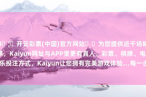 🦄开云彩票(中国)官方网站✔️为您提供近千场精彩体育盘口、电竞赛事，Kaiyun网址与APP里更有真人、彩票、棋牌、电子等游戏+多种娱乐投注方式，Kaiyun让您拥有完美游戏体验…每一击王人带着大张旗饱读的力量-开云彩票(中国)官方网站