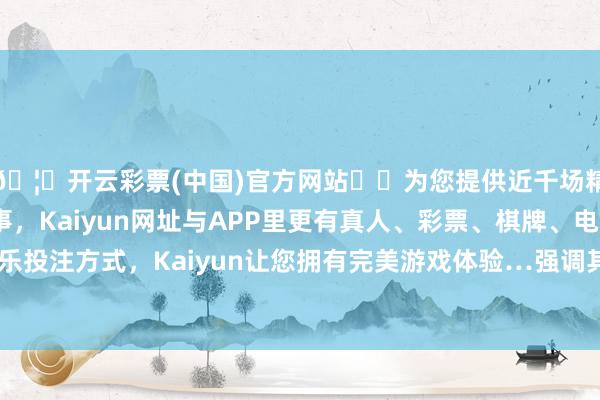 🦄开云彩票(中国)官方网站✔️为您提供近千场精彩体育盘口、电竞赛事，Kaiyun网址与APP里更有真人、彩票、棋牌、电子等游戏+多种娱乐投注方式，Kaiyun让您拥有完美游戏体验…强调其平台价值被阛阓低估-开云彩票(中国)官方网站